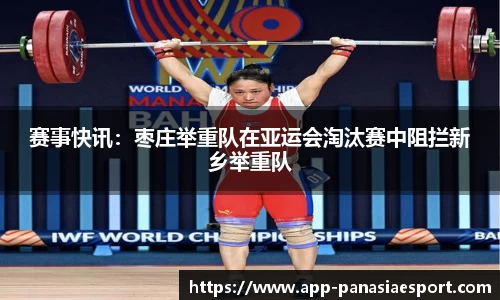 赛事快讯：枣庄举重队在亚运会淘汰赛中阻拦新乡举重队